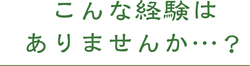 こんな経験はありませんか・・・？